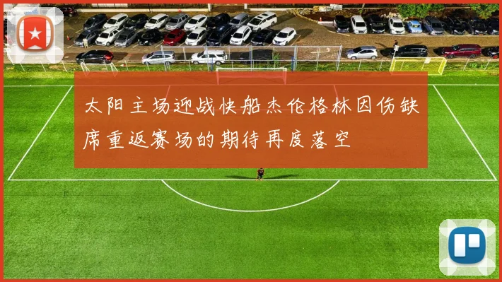 太阳主场迎战快船杰伦格林因伤缺席重返赛场的期待再度落空