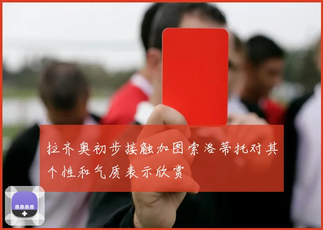 拉齐奥初步接触加图索洛蒂托对其个性和气质表示欣赏