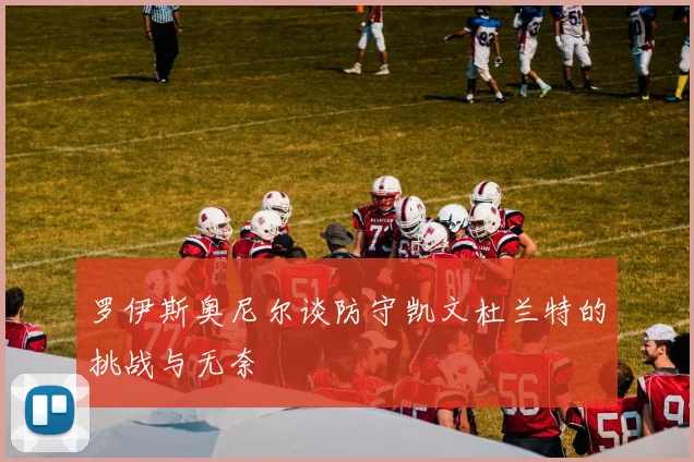 罗伊斯奥尼尔谈防守凯文杜兰特的挑战与无奈