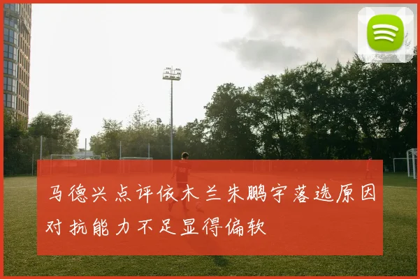 马德兴点评依木兰朱鹏宇落选原因对抗能力不足显得偏软