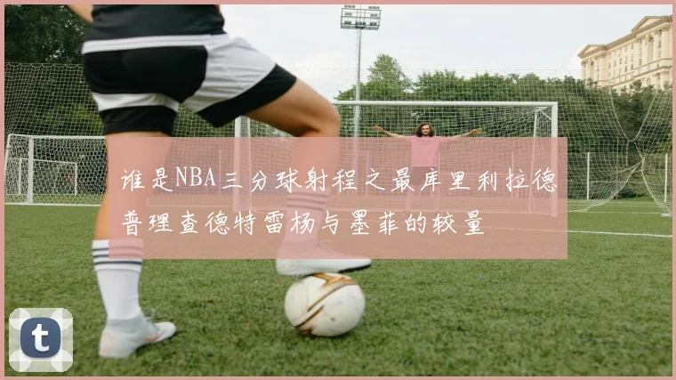 谁是NBA三分球射程之最库里利拉德普理查德特雷杨与墨菲的较量