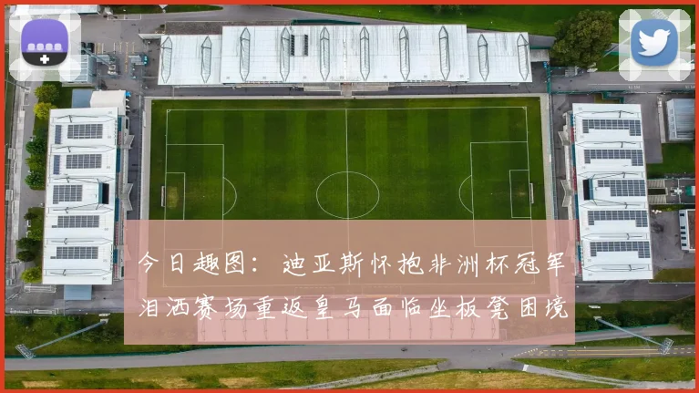 今日趣图：迪亚斯怀抱非洲杯冠军泪洒赛场重返皇马面临坐板凳困境
