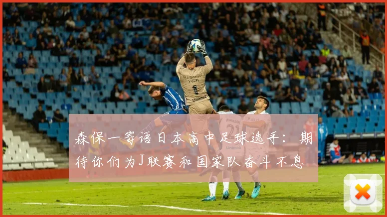 森保一寄语日本高中足球选手：期待你们为J联赛和国家队奋斗不息