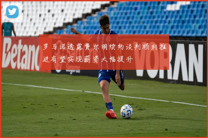 罗马诺透露费尔明续约谈判顺利推进有望实现薪资大幅提升
