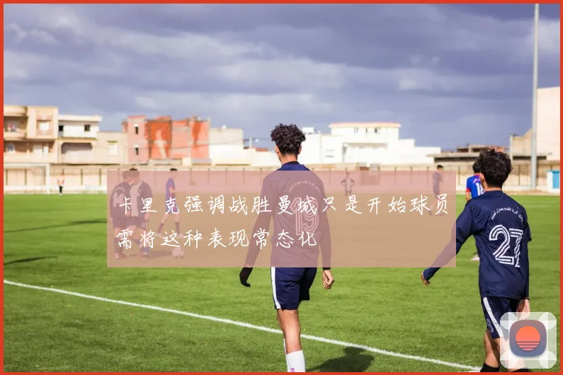 卡里克强调战胜曼城只是开始球员需将这种表现常态化