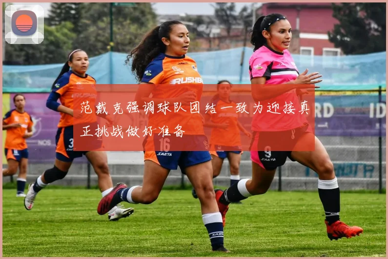 范戴克强调球队团结一致为迎接真正挑战做好准备