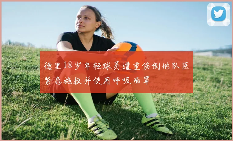 德里18岁年轻球员遭重伤倒地队医紧急施救并使用呼吸面罩