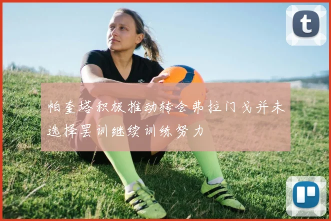 帕奎塔积极推动转会弗拉门戈并未选择罢训继续训练努力