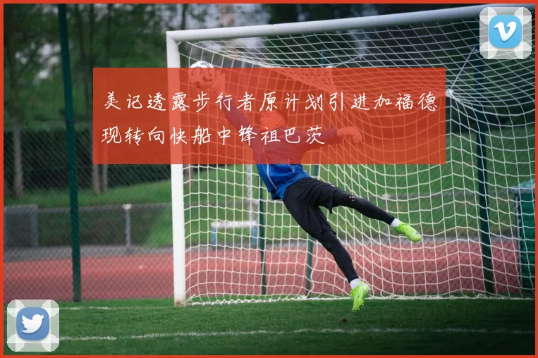 美记透露步行者原计划引进加福德现转向快船中锋祖巴茨