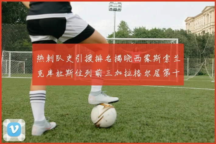 热刺队史引援排名揭晓西蒙斯索兰克库杜斯位列前三加拉格尔居第十一位