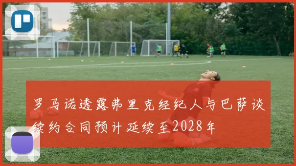 罗马诺透露弗里克经纪人与巴萨谈续约合同预计延续至2028年