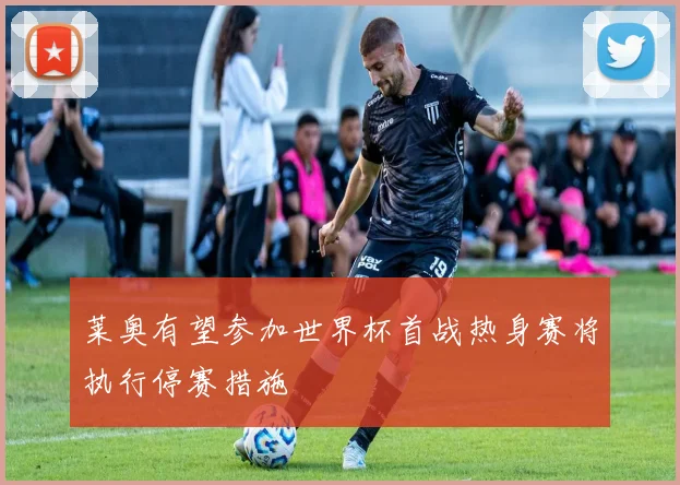 莱奥有望参加世界杯首战热身赛将执行停赛措施