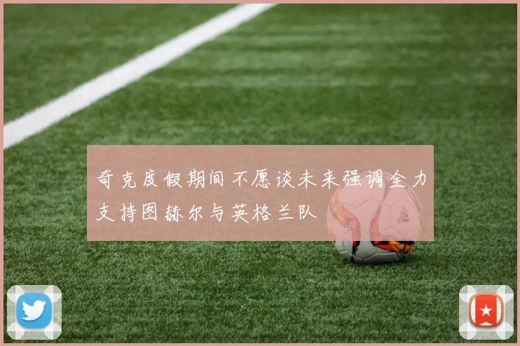 奇克度假期间不愿谈未来强调全力支持图赫尔与英格兰队