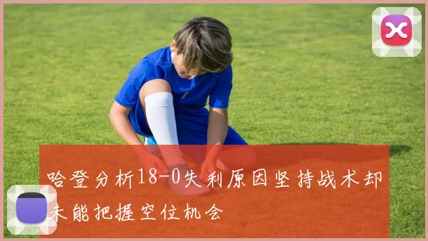 哈登分析18-0失利原因坚持战术却未能把握空位机会