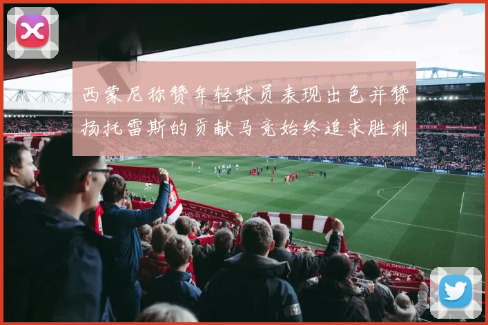 西蒙尼称赞年轻球员表现出色并赞扬托雷斯的贡献马竞始终追求胜利