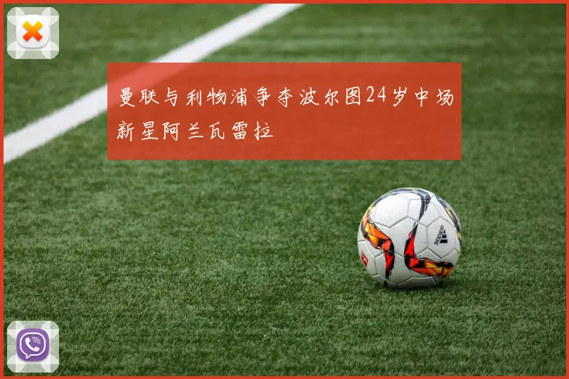 曼联与利物浦争夺波尔图24岁中场新星阿兰瓦雷拉