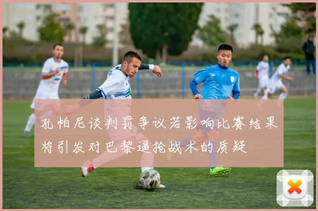 孔帕尼谈判罚争议若影响比赛结果将引发对巴黎逼抢战术的质疑