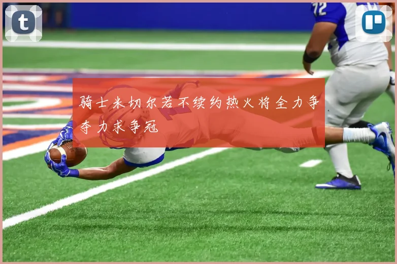 骑士米切尔若不续约热火将全力争夺力求争冠