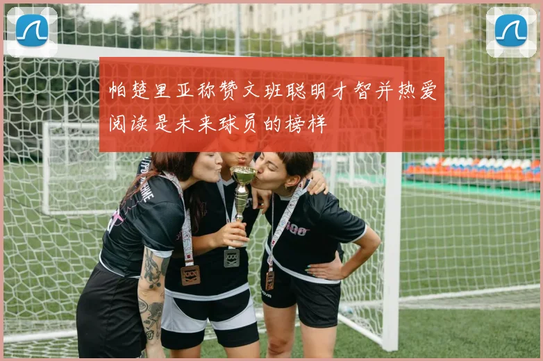 帕楚里亚称赞文班聪明才智并热爱阅读是未来球员的榜样