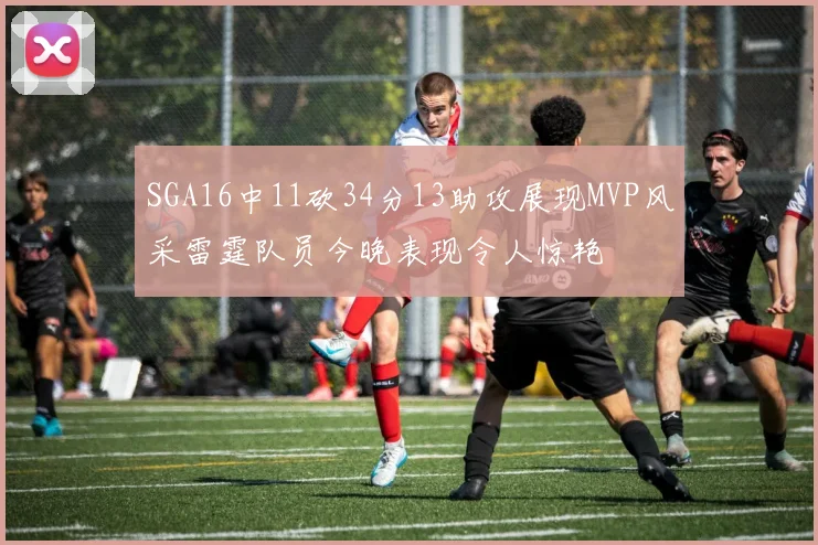 SGA16中11砍34分13助攻展现MVP风采雷霆队员今晚表现令人惊艳