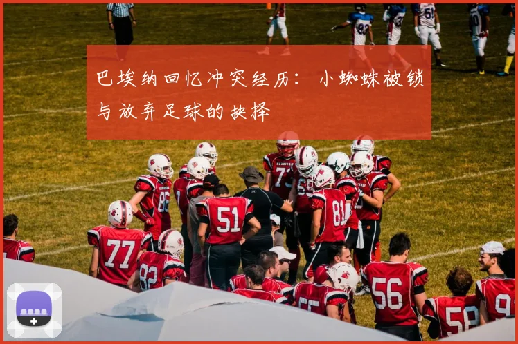 巴埃纳回忆冲突经历：小蜘蛛被锁与放弃足球的抉择
